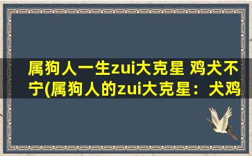 属狗人一生zui大克星 鸡犬不宁(属狗人的zui大克星：犬鸡不宁的生肖组合)